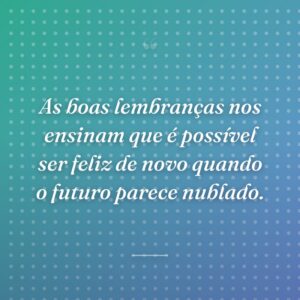 As boas lembranças nos ensinam que é possível ser feliz de novo quando o futuro parece nublado.
