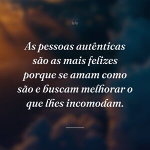 As pessoas autênticas são as mais felizes porque se amam como são e buscam melhorar o que lhes incomodam.