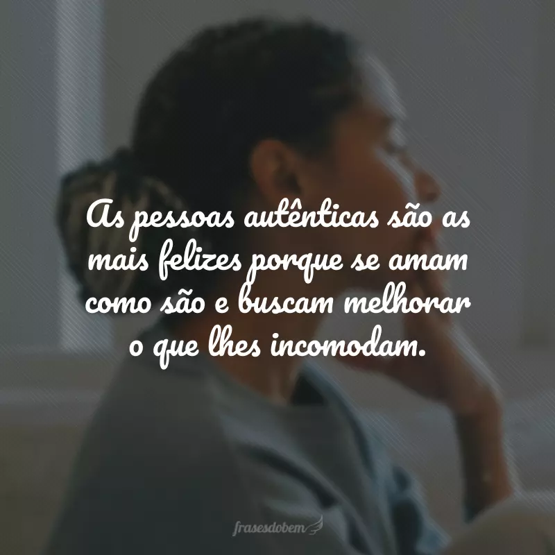 As pessoas autênticas são as mais felizes porque se amam como são e buscam melhorar o que lhes incomodam.