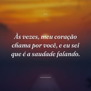 Às vezes, meu coração chama por você, e eu sei que é a saudade falando.