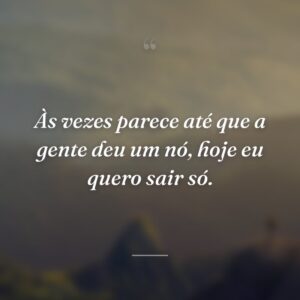 Às vezes parece até que a gente deu um nó, hoje eu quero sair só.