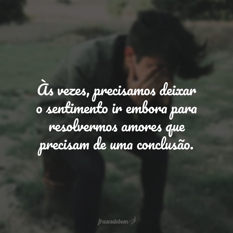 Às vezes, precisamos deixar o sentimento ir embora para resolvermos amores que precisam de uma conclusão.