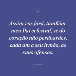 Assim vos fará, também, meu Pai celestial, se do coração não perdoardes, cada um a seu irmão, as suas ofensas.