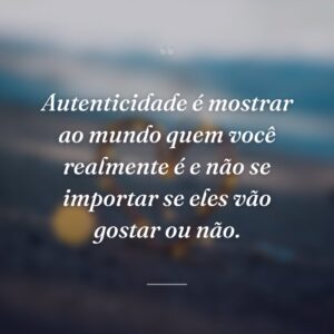 Autenticidade é mostrar ao mundo quem você realmente é e não se importar se eles vão gostar ou não.