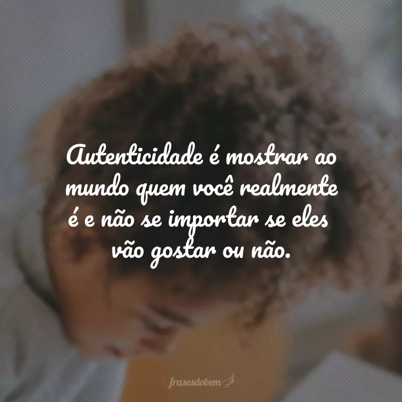 Autenticidade é mostrar ao mundo quem você realmente é e não se importar se eles vão gostar ou não.