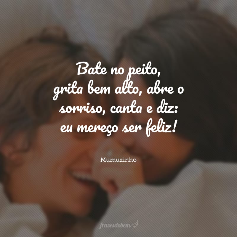 Bate no peito, grita bem alto, abre o sorriso, canta e diz: eu mereço ser feliz!