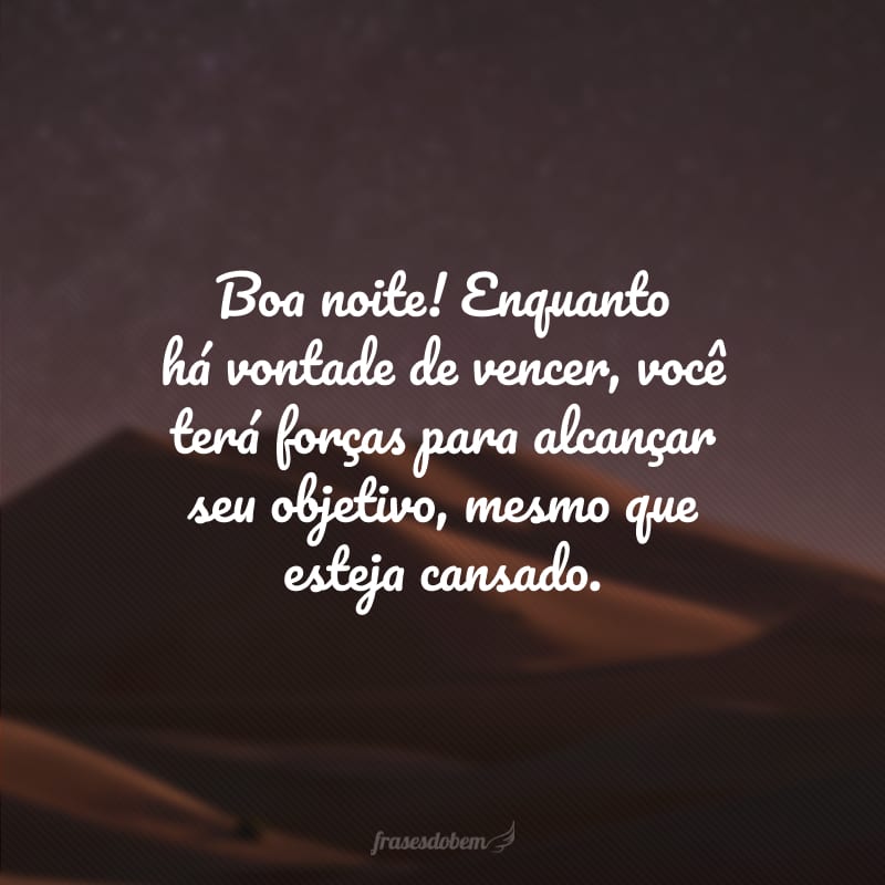 Boa noite! Enquanto há vontade de vencer, você terá forças para alcançar seu objetivo, mesmo que esteja cansado.