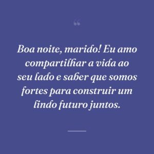 Boa noite, marido! Eu amo compartilhar a vida ao seu lado e saber que somos fortes para construir um lindo futuro juntos.