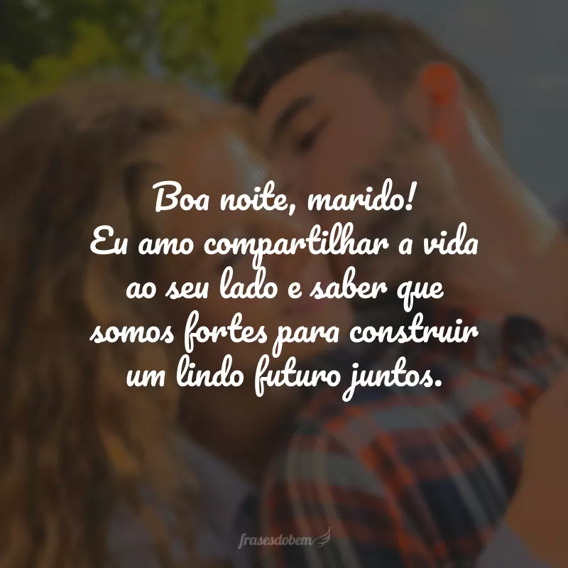 Boa noite, marido! Eu amo compartilhar a vida ao seu lado e saber que somos fortes para construir um lindo futuro juntos.