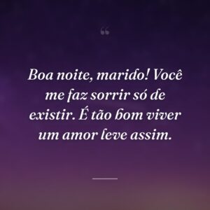 Boa noite, marido! Você me faz sorrir só de existir. É tão bom viver um amor leve assim.
