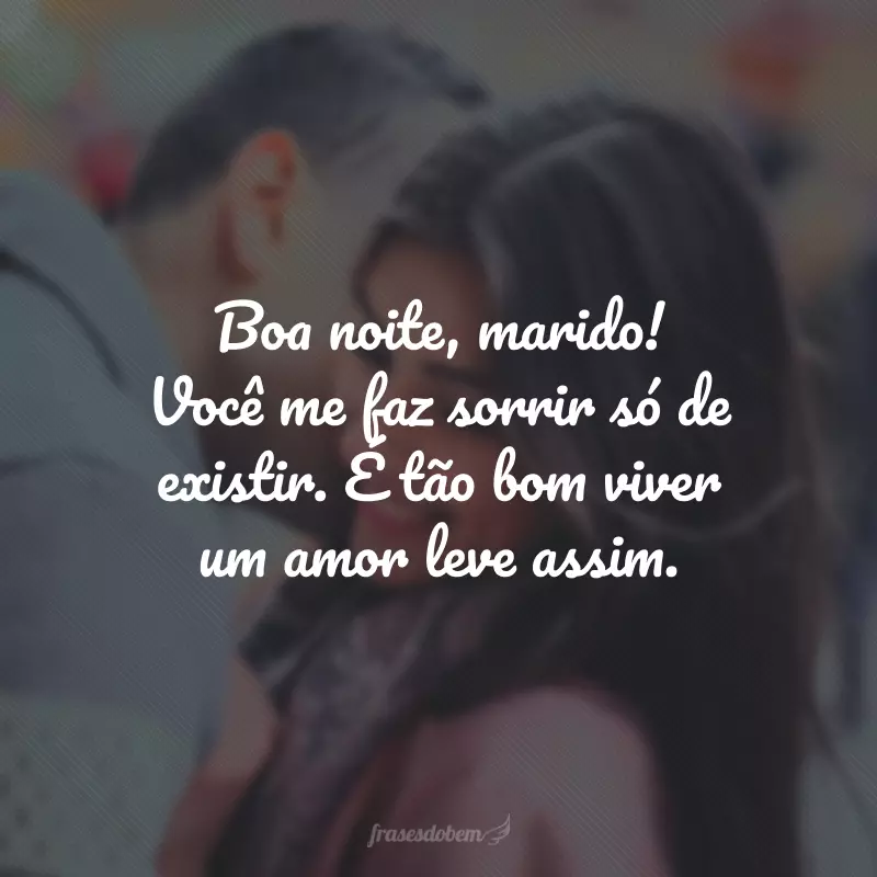 Boa noite, marido! Você me faz sorrir só de existir. É tão bom viver um amor leve assim.