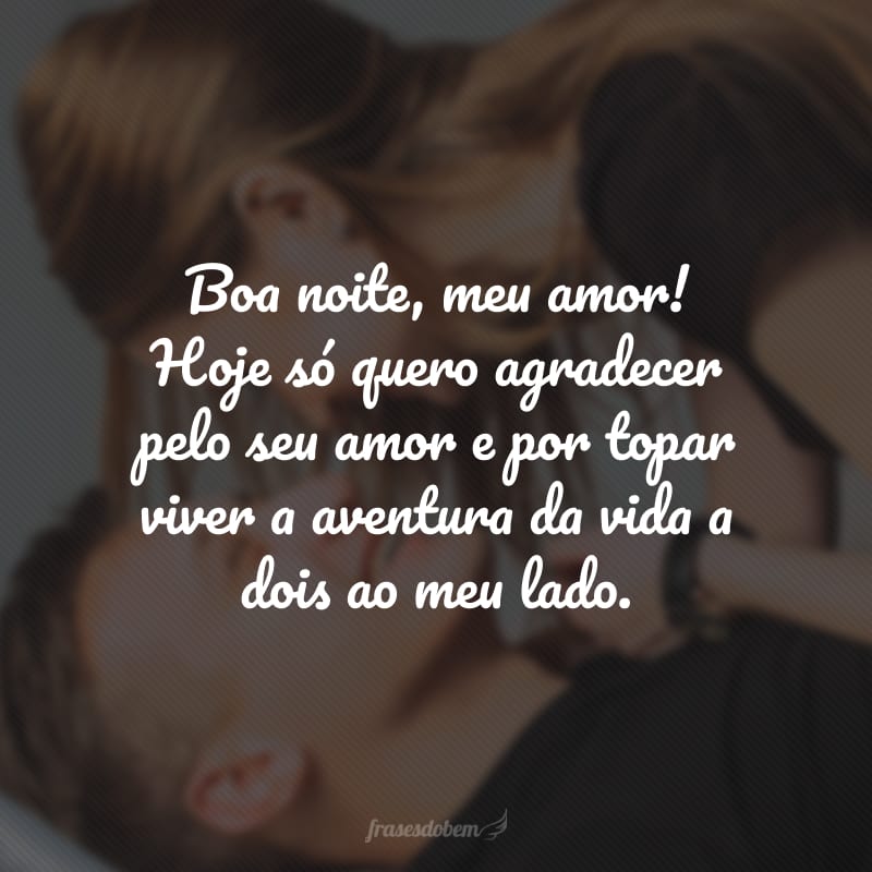 Boa noite, meu amor! Hoje só quero agradecer pelo seu amor e por topar viver a aventura da vida a dois ao meu lado.