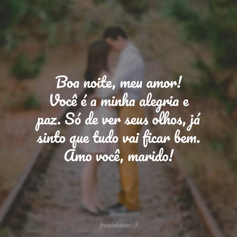 Boa noite, meu amor! Você é a minha alegria e paz. Só de ver seus olhos, já sinto que tudo vai ficar bem. Amo você, marido!