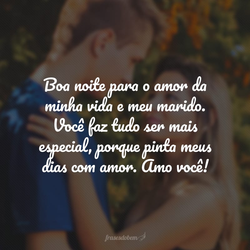 Boa noite para o amor da minha vida e meu marido. Você faz tudo ser mais especial porque pinta meus dias com amor. Amo você!