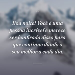 Boa noite! Você é uma pessoa incrível e merece ser lembrada disso para que continue dando o seu melhor a cada dia.