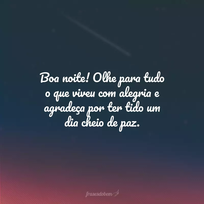 Boa noite! Olhe para tudo o que viveu com alegria e agradeça por ter tido um dia cheio de paz.