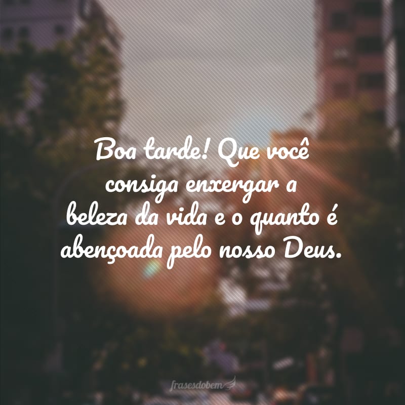 Boa tarde! Que você consiga enxergar a beleza da vida e o quanto é abençoada pelo nosso Deus.