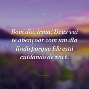 Bom dia, irmã! Deus vai te abençoar com um dia lindo porque Ele está cuidando de você.