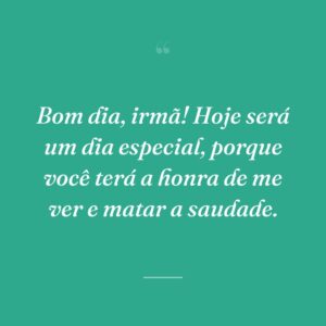 Bom dia, irmã! Hoje será um dia especial, porque você terá a honra de me ver e matar a saudade.