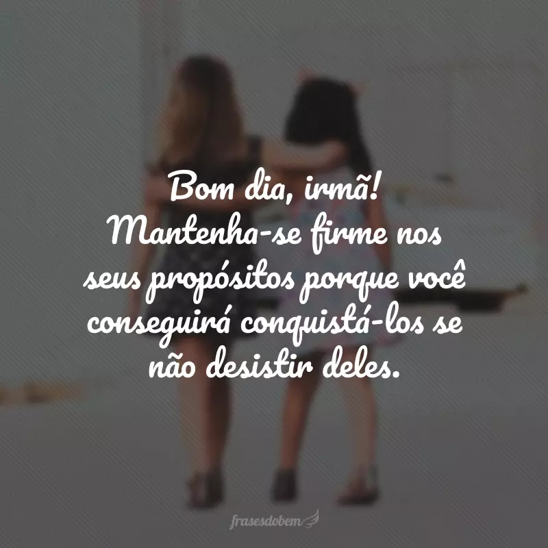 Bom dia, irmã! Mantenha-se firme nos seus propósitos porque você conseguirá conquistá-los se não desistir deles.