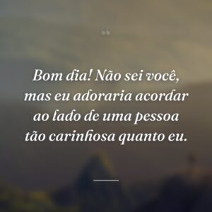 Bom dia! Não sei você, mas eu adoraria acordar ao lado de uma pessoa tão carinhosa quanto eu.