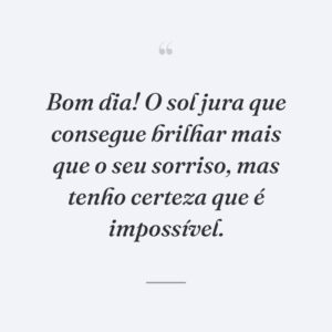 Bom dia! O sol jura que consegue brilhar mais que o seu sorriso, mas tenho certeza que é impossível.