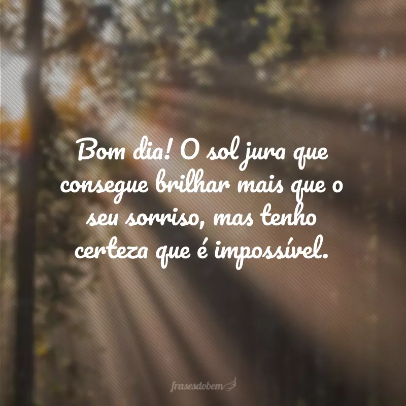 Bom dia! O sol jura que consegue brilhar mais que o seu sorriso, mas tenho certeza que é impossível.