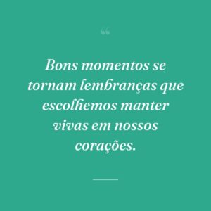 Bons momentos se tornam lembranças que escolhemos manter vivas em nossos corações.