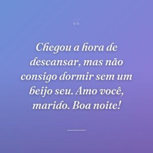 Chegou a hora de descansar, mas não consigo dormir sem um beijo seu. Amo você, marido. Boa noite!