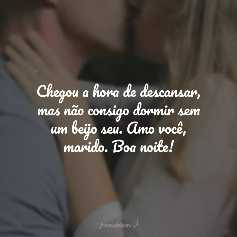 Chegou a hora de descansar, mas não consigo dormir sem um beijo seu. Amo você, marido. Boa noite!