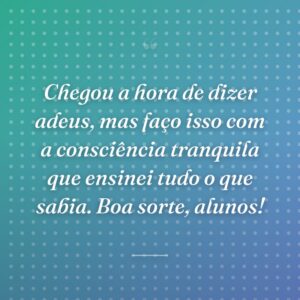 Chegou a hora de dizer adeus, mas faço isso com a consciência tranquila que ensinei tudo o que sabia. Boa sorte, alunos!