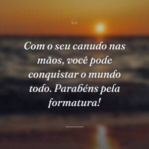 Com o seu canudo nas mãos, você pode conquistar o mundo todo. Parabéns pela formatura!