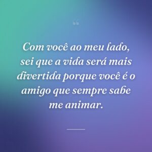 Com você ao meu lado, sei que a vida será mais divertida porque você é o amigo que sempre sabe me animar.