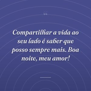 Compartilhar a vida ao seu lado é saber que posso sempre mais. Boa noite, meu amor!