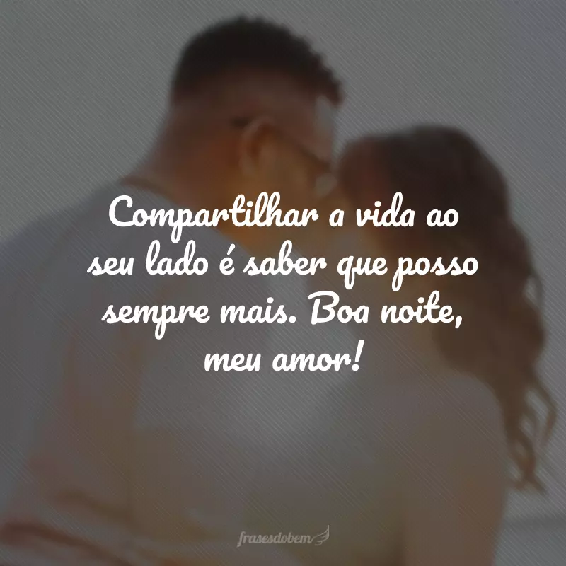 Compartilhar a vida ao seu lado é saber que posso sempre mais. Boa noite, meu amor!