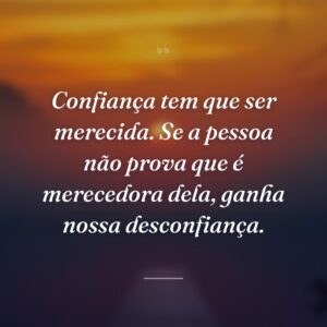 Confiança tem que ser merecida. Se a pessoa não prova que é merecedora dela, ganha nossa desconfiança.