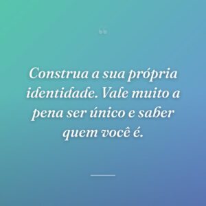 Construa a sua própria identidade. Vale muito a pena ser único e saber quem você é.