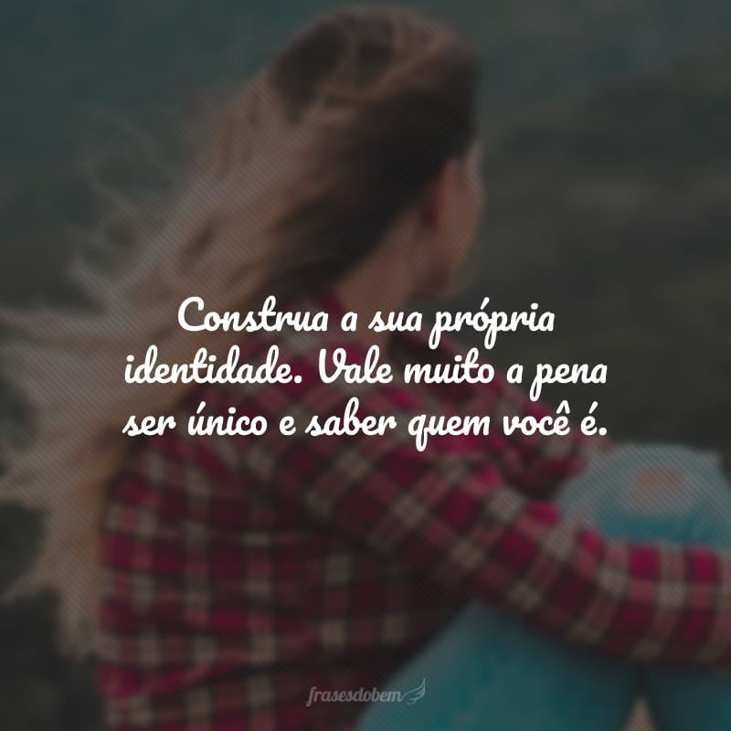 Construa a sua própria identidade. Vale muito a pena ser único e saber quem você é.