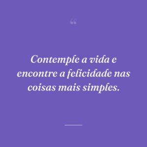 Contemple a vida e encontre a felicidade nas coisas mais simples.