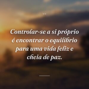 Controlar-se a si próprio é encontrar o equilíbrio para uma vida feliz e cheia de paz.