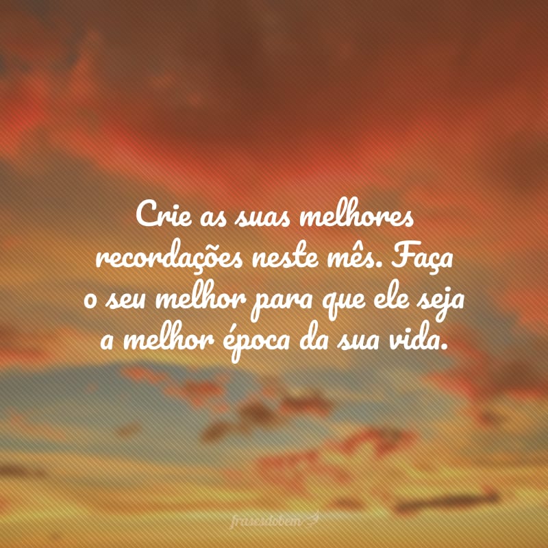 Crie as suas melhores recordações neste mês. Faça o seu melhor para que ele seja a melhor época da sua vida.