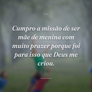 Cumpro a missão de ser mãe de menina com muito prazer porque foi para isso que Deus me criou.