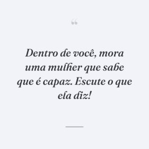 Dentro de você, mora uma mulher que sabe que é capaz. Escute o que ela diz!