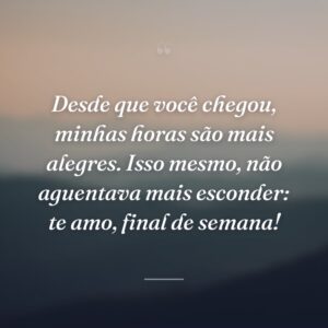 Desde que você chegou, minhas horas são mais alegres. Isso mesmo, não aguentava mais esconder: te amo, final de semana!