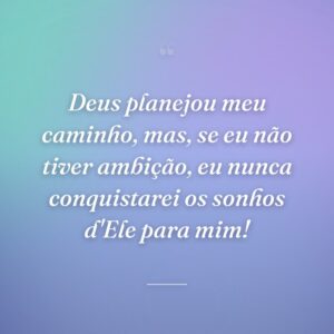 Deus planejou meu caminho, mas, se eu não tiver ambição, eu nunca conquistarei os sonhos d'Ele para mim!