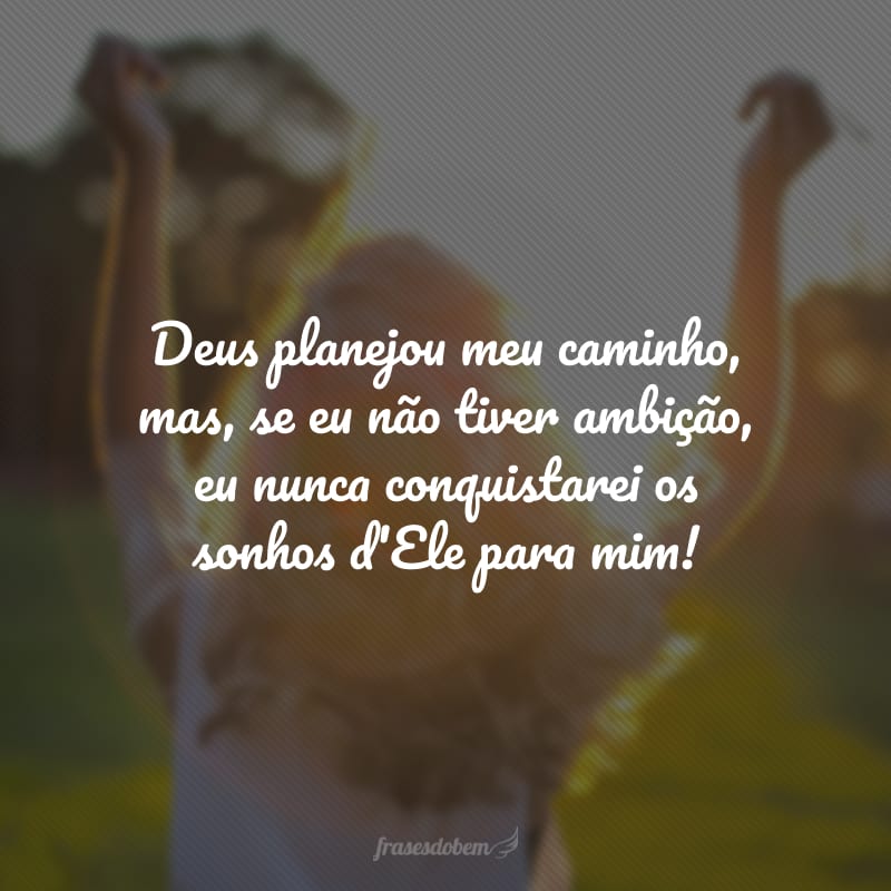 Deus planejou meu caminho, mas, se eu não tiver ambição, eu nunca conquistarei os sonhos d'Ele para mim!