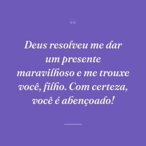 Deus resolveu me dar um presente maravilhoso e me trouxe você, filho. Com certeza, você é abençoado!