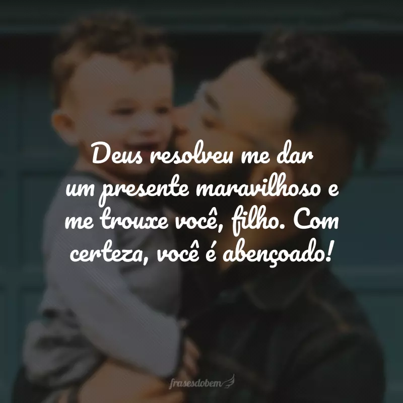 Deus resolveu me dar um presente maravilhoso e me trouxe você, filho. Com certeza, você é abençoado!