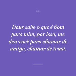Deus sabe o que é bom para mim, por isso, me deu você para chamar de amiga, chamar de irmã.