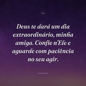 Deus te dará um dia extraordinário, minha amiga. Confie n'Ele e aguarde com paciência no seu agir.